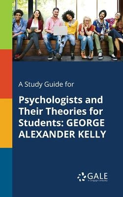 A Study Guide for Psychologists and Their Theories for Students: George Alexander Kelly by Gale, Cengage Learning