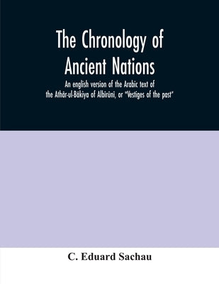 The chronology of ancient nations; an english version of the Arabic text of the Athâr-ul-Bâkiya of Albîrûnî, or "Vestiges of the past" by Eduard Sachau, C.