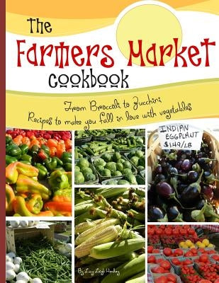 The farmers market cookbook: From broccoli to zucchini recipes to make you fall in love with vegetables by Hendry, Lucy L.