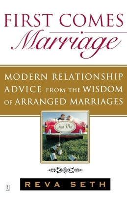 First Comes Marriage: Modern Relationship Advice from the Wisdom of Arranged Marriages by Seth, Reva