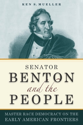 Senator Benton and the People: Master Race Democracy on the Early American Frontiers by Mueller, Ken