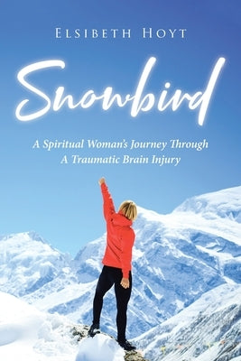 SnowBird: A Spiritual Woman's Journey Through a Traumatic Brain Injury by Hoyt, Elsibeth