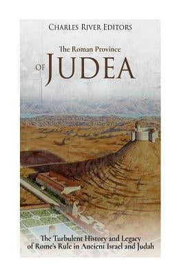 The Roman Province of Judea: The Turbulent History and Legacy of Rome's Rule in Ancient Israel and Judah by Charles River Editors