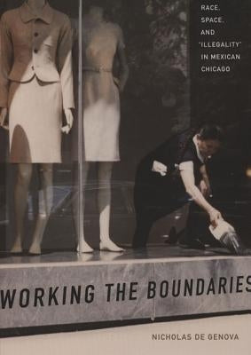 Working the Boundaries: Race, Space, and Illegality in Mexican Chicago by De Genova, Nicholas