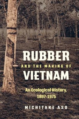 Rubber and the Making of Vietnam: An Ecological History, 1897-1975 by Aso, Michitake