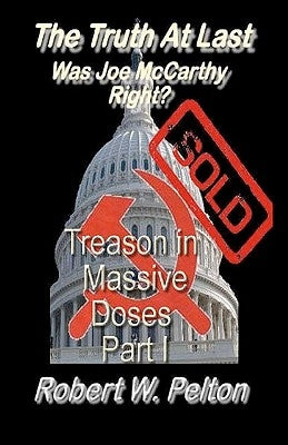The Truth at Last -- Was Joe McCarthy Right?: Part 1 -- Treason in Massive Doses by Pelton, Robert W.