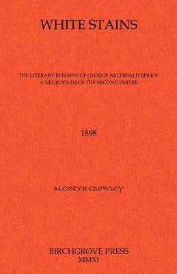 White Stains The Literary Remains of George Archibald Bishop A Neuropath of the Second Empire by Crowley, Aleister