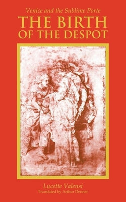 The Birth of the Despot: Venice and the Sublime Porte by Valensi, Lucette
