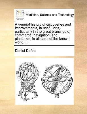 A General History of Discoveries and Improvements, in Useful Arts, Particularly in the Great Branches of Commerce, Navigation, and Plantation, in All by Defoe, Daniel