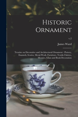 Historic Ornament: Treatise on Decorative and Architectural Ornament: Pottery, Enamels, Ivories, Metal-work, Furniture, Textile Fabrics, by Ward, James 1851-1924