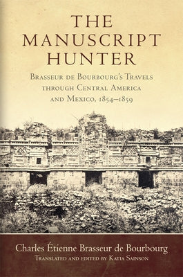 The Manuscript Hunter, Volume 84: Brasseur de Bourbourg's Travels Through Central America and Mexico, 1854-1859 by Brasseur de Bourbourg, Charles Étienne