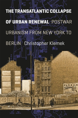 The Transatlantic Collapse of Urban Renewal: Postwar Urbanism from New York to Berlin by Klemek, Christopher