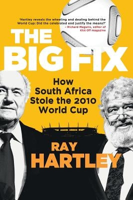 The Big Fix - How South African Stole the 2010 World Cup by Hartley, Ray