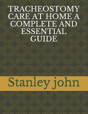Tracheostomy Care at Home a Complete and Essential Guide by John, Stanley