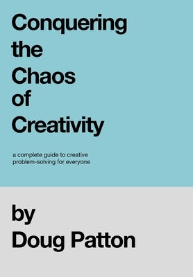 Conquering the Chaos of Creativity: A complete guide to creative problem-solving for everyone by Patton, Doug