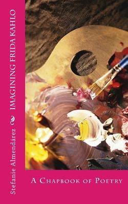 Imagining Frida Kahlo: A Chapbook of Poetry by Almendarez, Stefanie