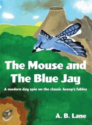 The Mouse and The Blue Jay: A modern day spin on the classic Aesop's fables by Lane, A. B.