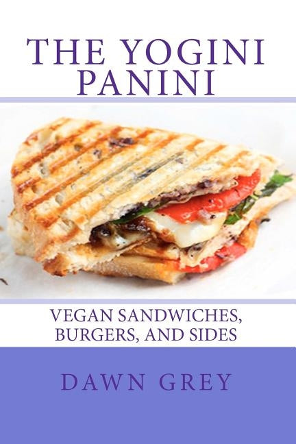 The Yogini Panini: Vegan Sandwiches, Burgers, and Sides by Grey, Dawn