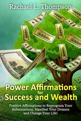 Power Affirmations for Wealth and Success: Positive Affirmations to Reprogram Your Subconscious, Manifest Your Dreams and Change Your Life! by Thompson, Rachael L.