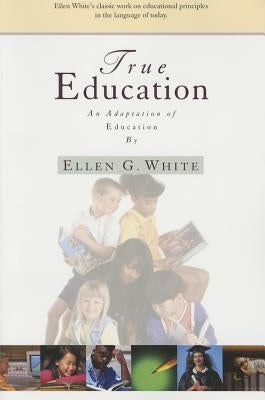 True Education: Adaptation of Education by Ellen G. White by White, Ellen Gould Harmon