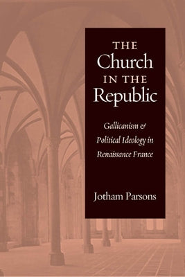 Church in the Republic: Gallicanism and Political Ideology in Renaissance France by Parsons, Jotham