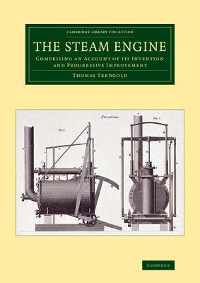 The Steam Engine: Comprising an Account of Its Invention and Progressive Improvement by Tredgold, Thomas