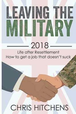 Leaving the Military Life After Resettlement: How to Get a New Job That Doesn't Suck by Hitchens, Chris