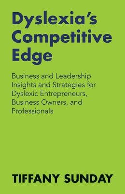 Dyslexia's Competitive Edge: Business and Leadership Insights and Strategies for Dyslexic Entrepreneurs, Business Owners, and Professionals by Sunday, Tiffany