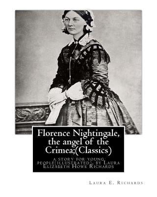Florence Nightingale, the angel of the Crimea; By Laura E. Richards (Classics): a story for young people(illustrated), by Laura Elizabeth Howe Richard by Richards, Laura E.