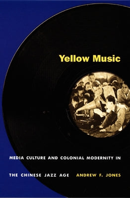 Yellow Music: Media Culture and Colonial Modernity in the Chinese Jazz Age by Jones, Andrew F.