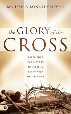 The Glory of the Cross: Experience the Victory of Jesus in Every Area of Your Life by Chavda, Mahesh