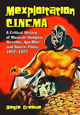 Mexploitation Cinema: A Critical History of Mexican Vampire, Wrestler, Ape-Man and Similar Films, 1957-1977 by Greene, Doyle