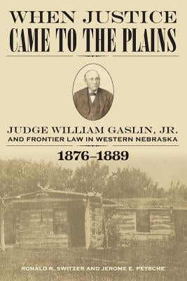 When Justice Came to the Plains: Judge William Gaslin, Jr., and Frontier Law in Western Nebraska, 1876-1889 by Petsche, Jerome E.