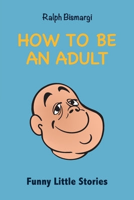 How To Be An Adult: Funny Little Stories by Bismargi, Ralph