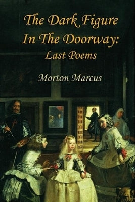 The Dark Figure in the Doorway: Last Poems by Marcus, Morton