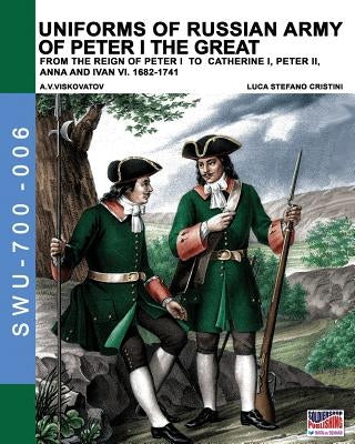 Uniforms of Russian army of Peter I the Great: from the reign of peter I to Catherine I, peter II, Anna and Ivan VI. 1682-1741 by Cristini, Luca Stefano