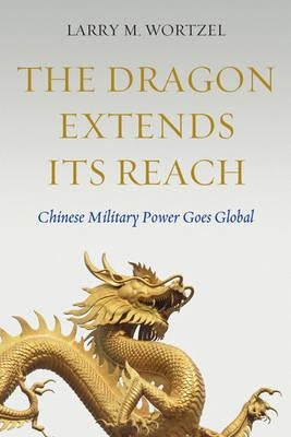 The Dragon Extends Its Reach: Chinese Military Power Goes Global by Wortzel, Larry M.