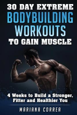 30 DAY EXTREME BODYBUILDING WORKOUTS To GAIN MUSCLE: 4 weeks to build a Stronger, Fitter and Healthier You by Correa, Mariana