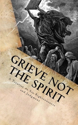 Grieve Not The Spirit: A Treatise on Sin, Righteousness and Judgment by Smock, George (Jed)