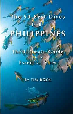 The 50 Best Dives in the Philippines: The Ultimate Guide to the Essential Sites by Rock, Tim