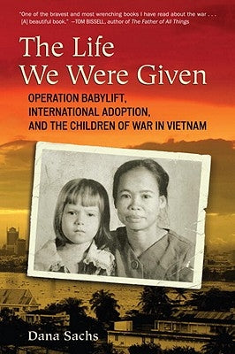 The Life We Were Given: Operation Babylift, International Adoption, and the Children of War in Vietnam by Sachs, Dana