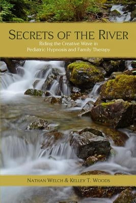 Secrets of the River: Riding the Creative Wave in Pediatric Hypnosis and Family Therapy by Welch, Nathan