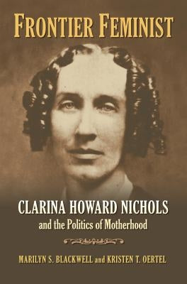 Frontier Feminist: Clarina Howard Nichols and the Politics of Motherhood by Blackwell, Marilyn S.