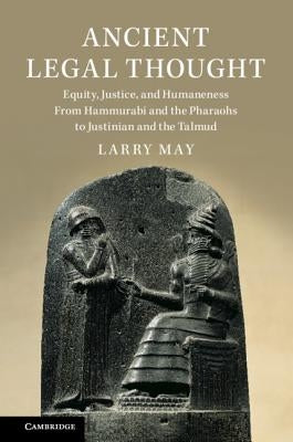 Ancient Legal Thought: Equity, Justice, and Humaneness from Hammurabi and the Pharaohs to Justinian and the Talmud by May, Larry