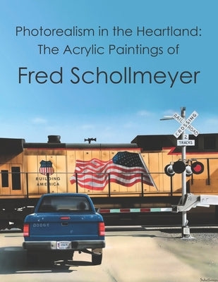 Photorealism in the Heartland: The Acrylic Paintings of Fred Schollmeyer by Schollmeyer, Fred