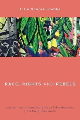 Race, Rights and Rebels: Alternatives to Human Rights and Development from the Global South by Suárez-Krabbe, Julia
