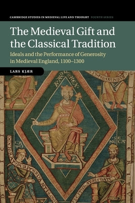 The Medieval Gift and the Classical Tradition: Ideals and the Performance of Generosity in Medieval England, 1100-1300 by Kjær, Lars