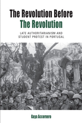 The Revolution Before the Revolution: Late Authoritarianism and Student Protest in Portugal by Accornero, Guya