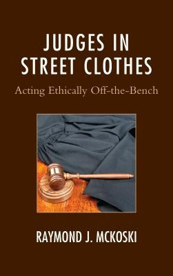 Judges in Street Clothes: Acting Ethically Off-the-Bench by McKoski, Raymond J.