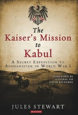 The Kaiser's Mission to Kabul: A Secret Expedition to Afghanistan in World War I by Stewart, Jules